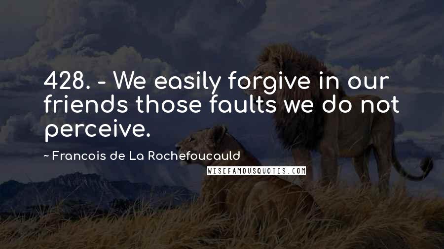 Francois De La Rochefoucauld Quotes: 428. - We easily forgive in our friends those faults we do not perceive.