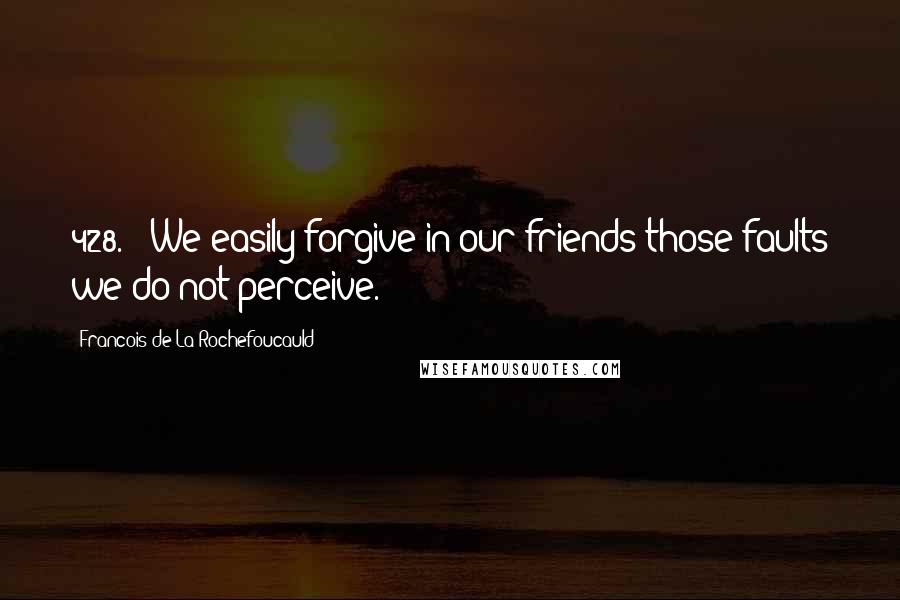 Francois De La Rochefoucauld Quotes: 428. - We easily forgive in our friends those faults we do not perceive.
