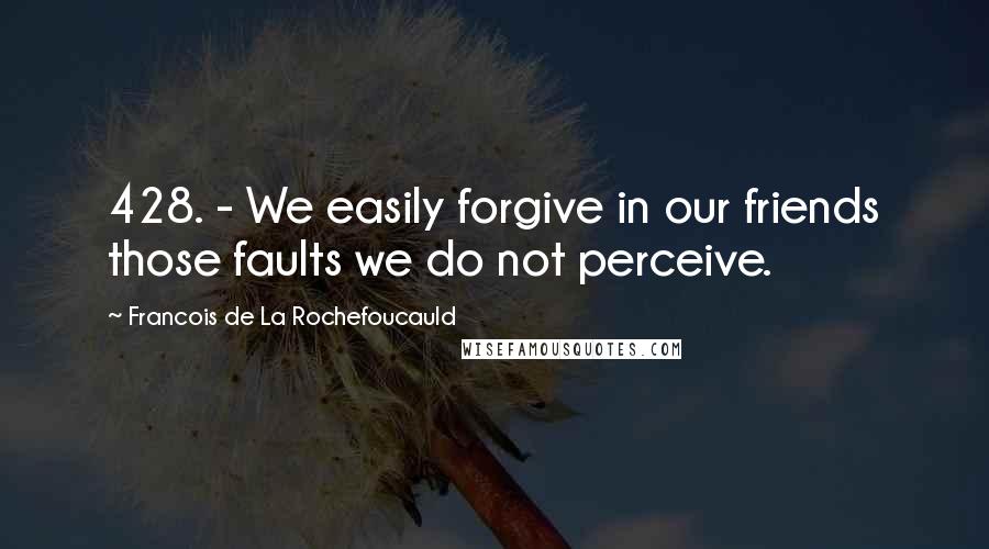 Francois De La Rochefoucauld Quotes: 428. - We easily forgive in our friends those faults we do not perceive.