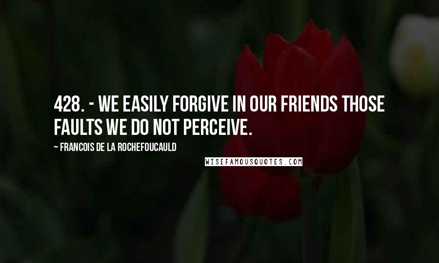 Francois De La Rochefoucauld Quotes: 428. - We easily forgive in our friends those faults we do not perceive.