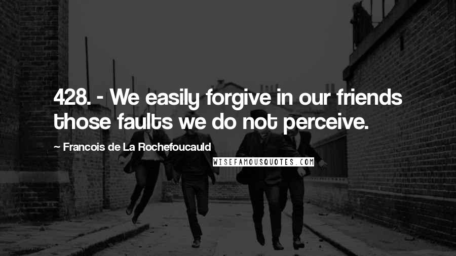 Francois De La Rochefoucauld Quotes: 428. - We easily forgive in our friends those faults we do not perceive.