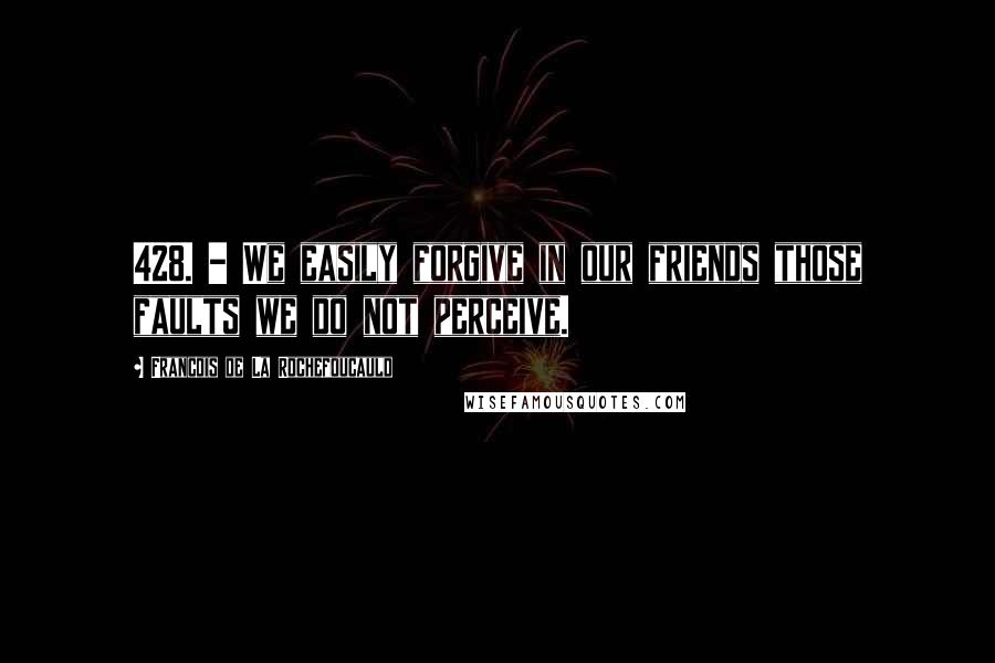 Francois De La Rochefoucauld Quotes: 428. - We easily forgive in our friends those faults we do not perceive.