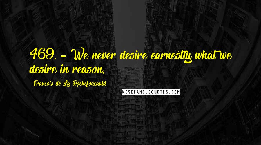 Francois De La Rochefoucauld Quotes: 469. - We never desire earnestly what we desire in reason.