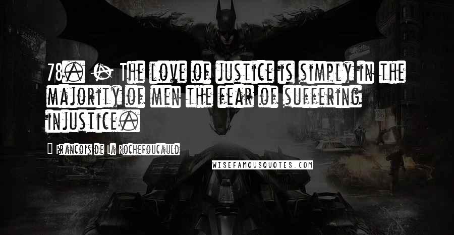 Francois De La Rochefoucauld Quotes: 78. - The love of justice is simply in the majority of men the fear of suffering injustice.
