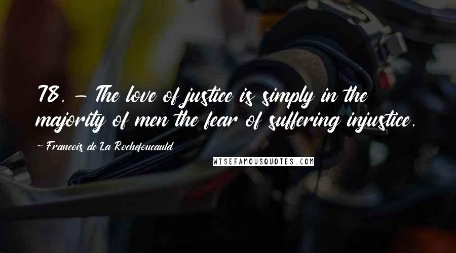 Francois De La Rochefoucauld Quotes: 78. - The love of justice is simply in the majority of men the fear of suffering injustice.