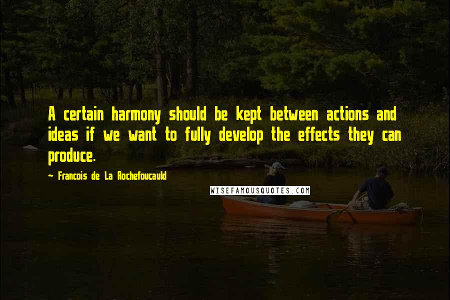 Francois De La Rochefoucauld Quotes: A certain harmony should be kept between actions and ideas if we want to fully develop the effects they can produce.