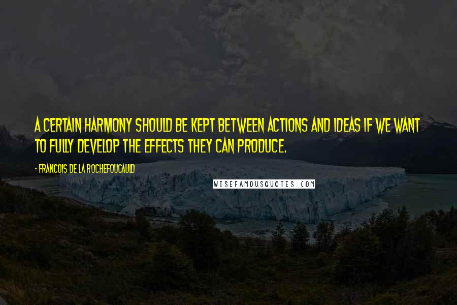 Francois De La Rochefoucauld Quotes: A certain harmony should be kept between actions and ideas if we want to fully develop the effects they can produce.