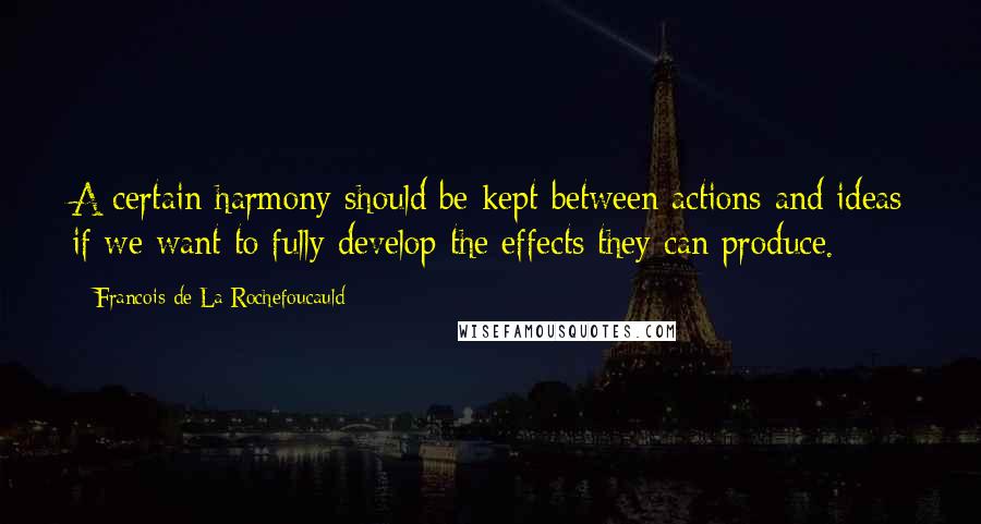 Francois De La Rochefoucauld Quotes: A certain harmony should be kept between actions and ideas if we want to fully develop the effects they can produce.