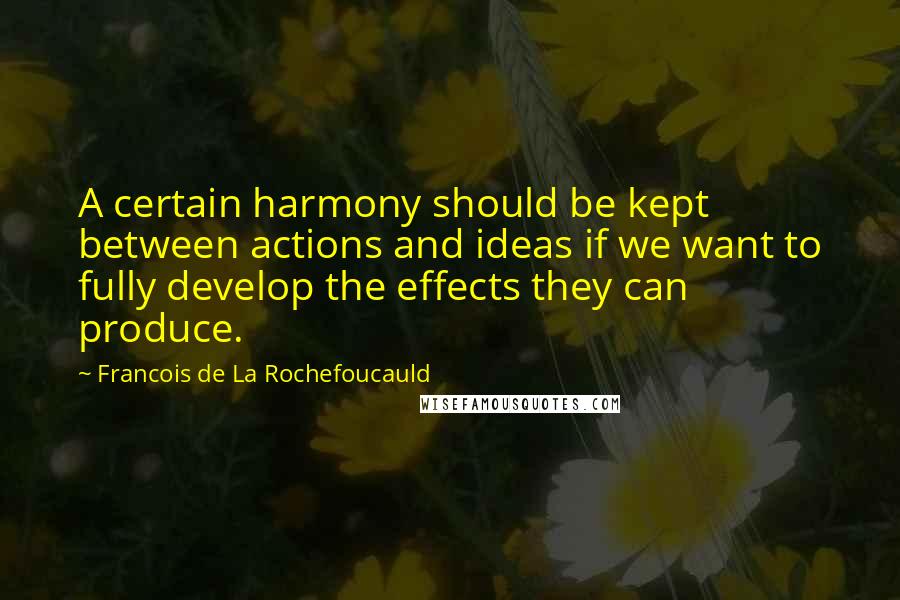 Francois De La Rochefoucauld Quotes: A certain harmony should be kept between actions and ideas if we want to fully develop the effects they can produce.