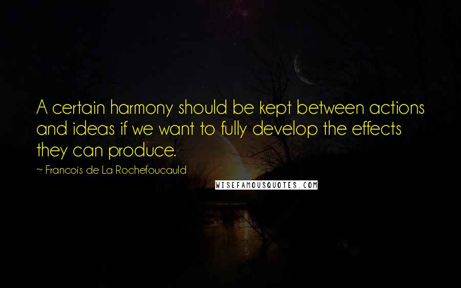 Francois De La Rochefoucauld Quotes: A certain harmony should be kept between actions and ideas if we want to fully develop the effects they can produce.