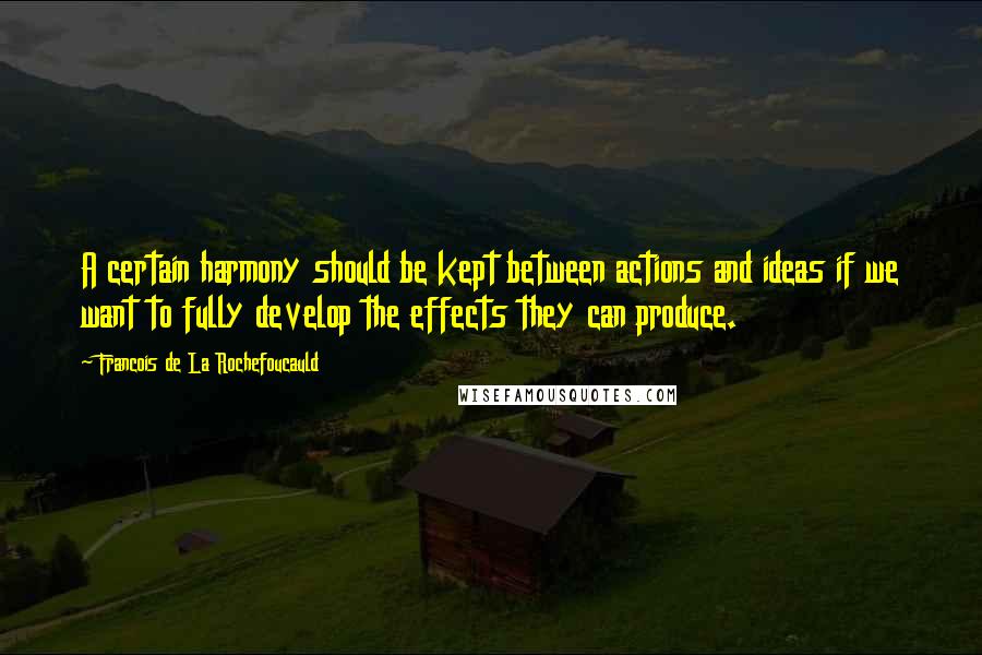 Francois De La Rochefoucauld Quotes: A certain harmony should be kept between actions and ideas if we want to fully develop the effects they can produce.