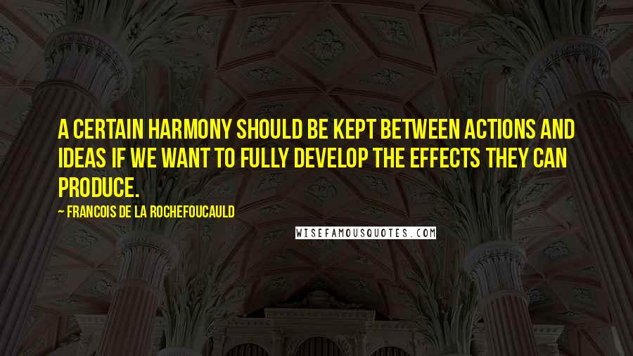 Francois De La Rochefoucauld Quotes: A certain harmony should be kept between actions and ideas if we want to fully develop the effects they can produce.