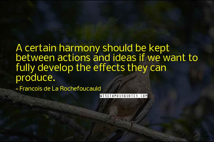 Francois De La Rochefoucauld Quotes: A certain harmony should be kept between actions and ideas if we want to fully develop the effects they can produce.