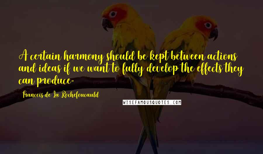 Francois De La Rochefoucauld Quotes: A certain harmony should be kept between actions and ideas if we want to fully develop the effects they can produce.