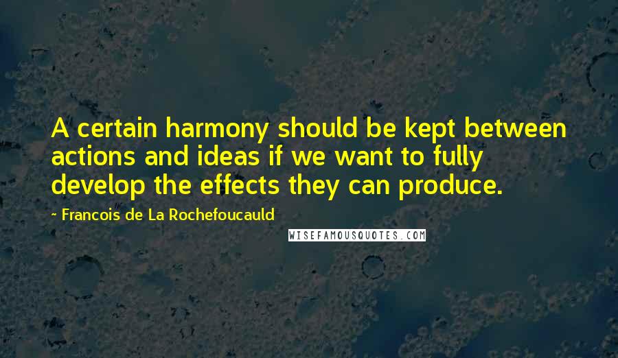 Francois De La Rochefoucauld Quotes: A certain harmony should be kept between actions and ideas if we want to fully develop the effects they can produce.