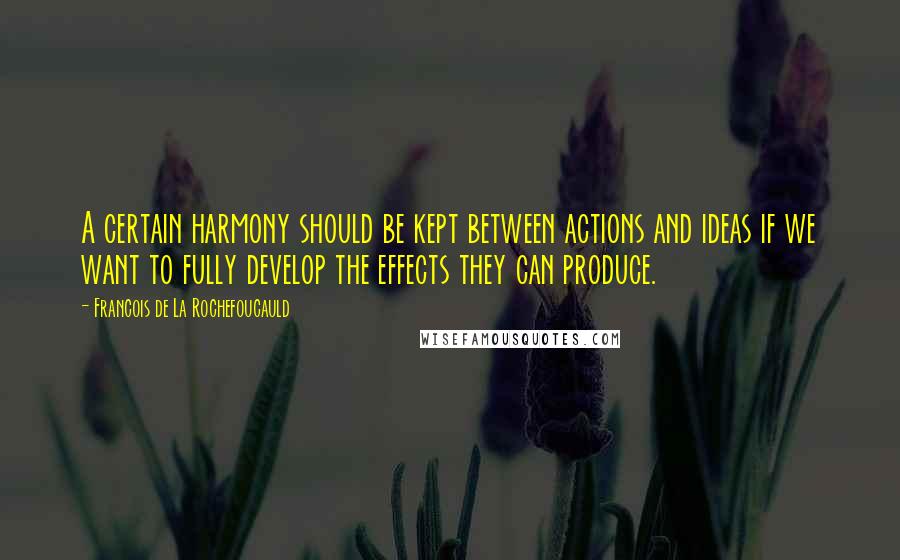 Francois De La Rochefoucauld Quotes: A certain harmony should be kept between actions and ideas if we want to fully develop the effects they can produce.