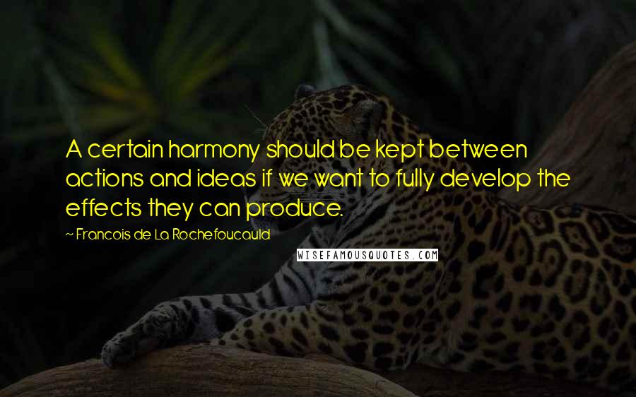 Francois De La Rochefoucauld Quotes: A certain harmony should be kept between actions and ideas if we want to fully develop the effects they can produce.