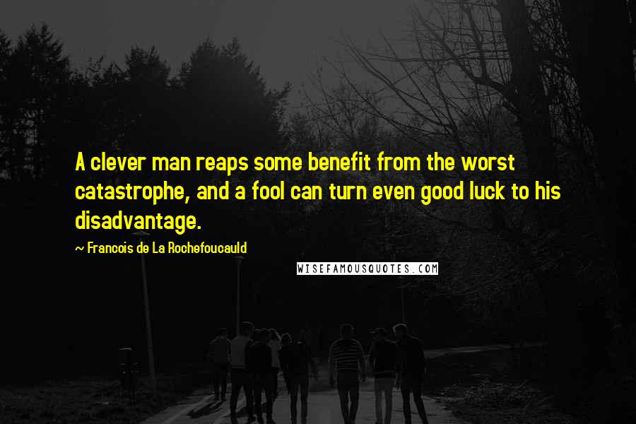 Francois De La Rochefoucauld Quotes: A clever man reaps some benefit from the worst catastrophe, and a fool can turn even good luck to his disadvantage.