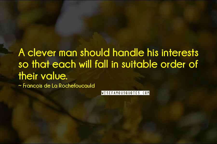 Francois De La Rochefoucauld Quotes: A clever man should handle his interests so that each will fall in suitable order of their value.