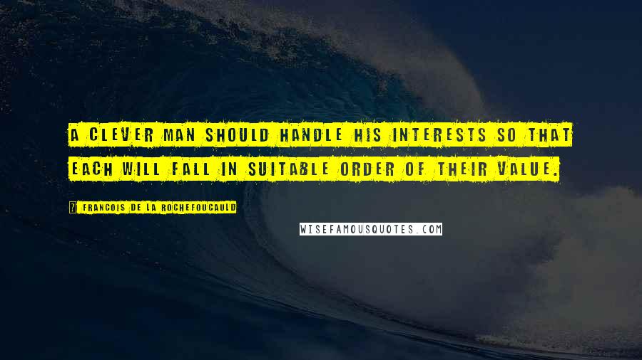 Francois De La Rochefoucauld Quotes: A clever man should handle his interests so that each will fall in suitable order of their value.