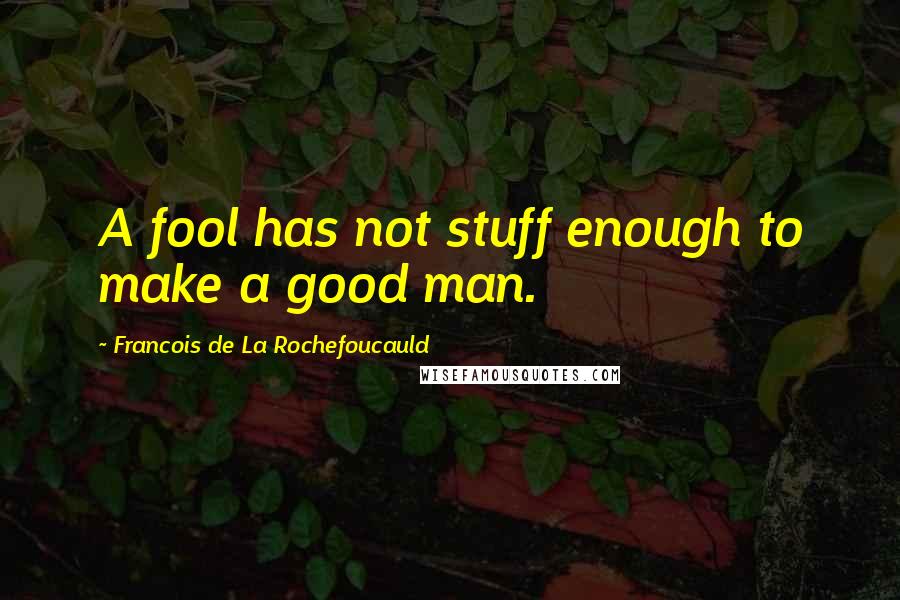 Francois De La Rochefoucauld Quotes: A fool has not stuff enough to make a good man.