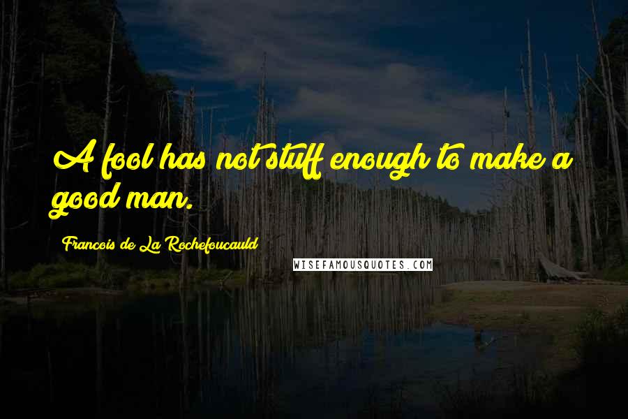 Francois De La Rochefoucauld Quotes: A fool has not stuff enough to make a good man.