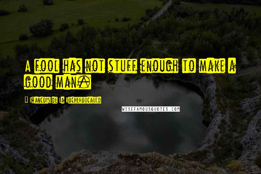 Francois De La Rochefoucauld Quotes: A fool has not stuff enough to make a good man.