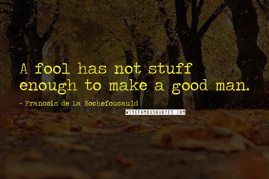 Francois De La Rochefoucauld Quotes: A fool has not stuff enough to make a good man.