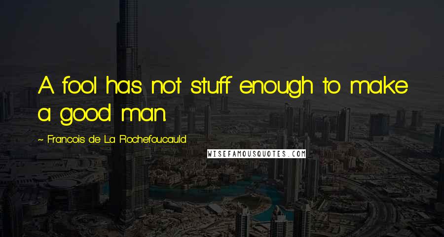 Francois De La Rochefoucauld Quotes: A fool has not stuff enough to make a good man.