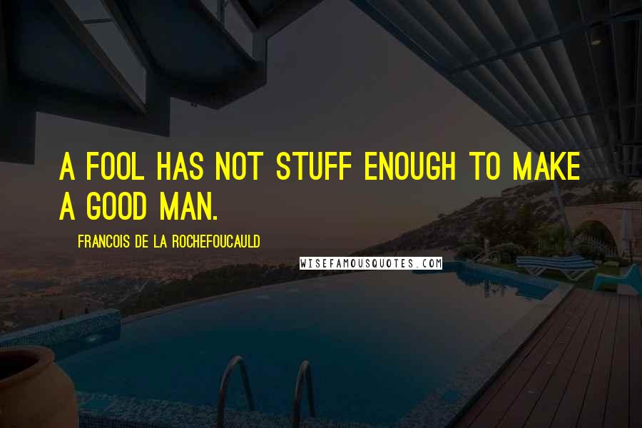 Francois De La Rochefoucauld Quotes: A fool has not stuff enough to make a good man.