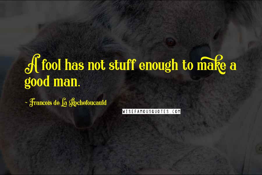 Francois De La Rochefoucauld Quotes: A fool has not stuff enough to make a good man.