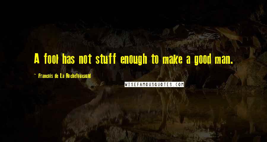 Francois De La Rochefoucauld Quotes: A fool has not stuff enough to make a good man.