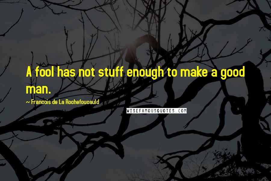 Francois De La Rochefoucauld Quotes: A fool has not stuff enough to make a good man.