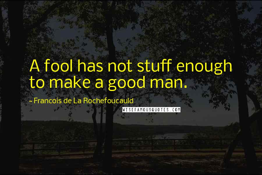 Francois De La Rochefoucauld Quotes: A fool has not stuff enough to make a good man.