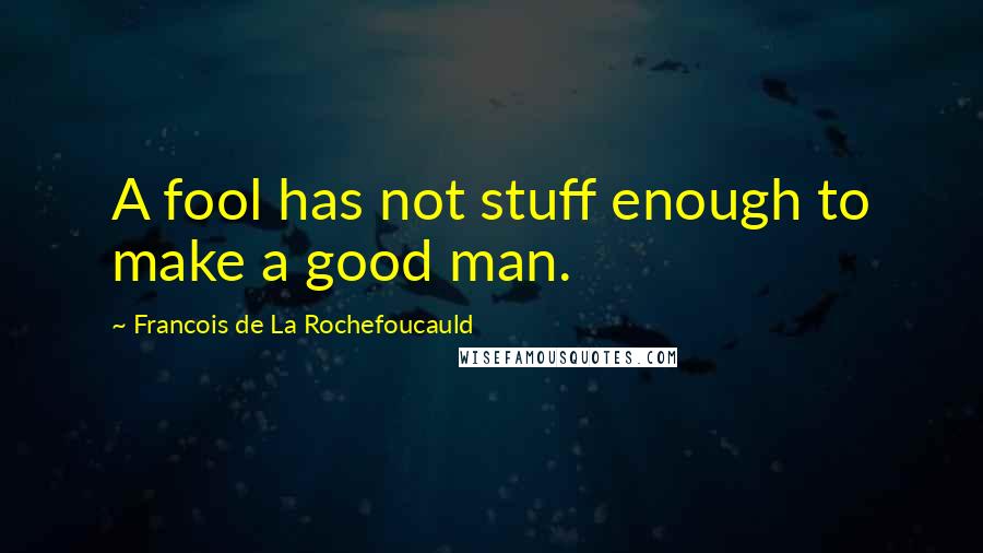 Francois De La Rochefoucauld Quotes: A fool has not stuff enough to make a good man.