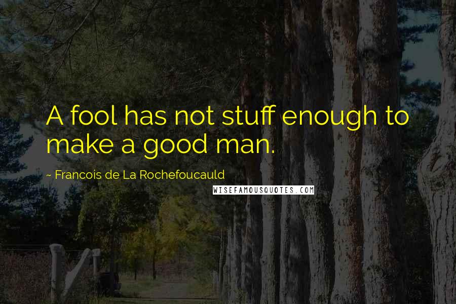 Francois De La Rochefoucauld Quotes: A fool has not stuff enough to make a good man.