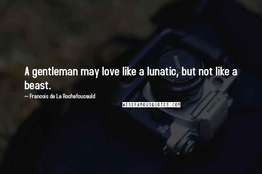 Francois De La Rochefoucauld Quotes: A gentleman may love like a lunatic, but not like a beast.