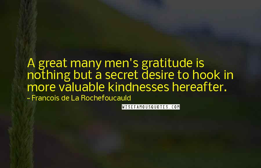 Francois De La Rochefoucauld Quotes: A great many men's gratitude is nothing but a secret desire to hook in more valuable kindnesses hereafter.