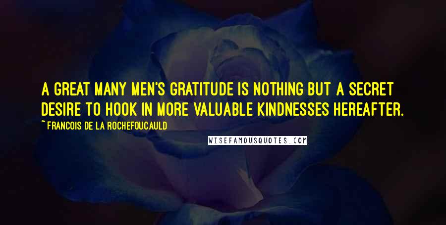 Francois De La Rochefoucauld Quotes: A great many men's gratitude is nothing but a secret desire to hook in more valuable kindnesses hereafter.