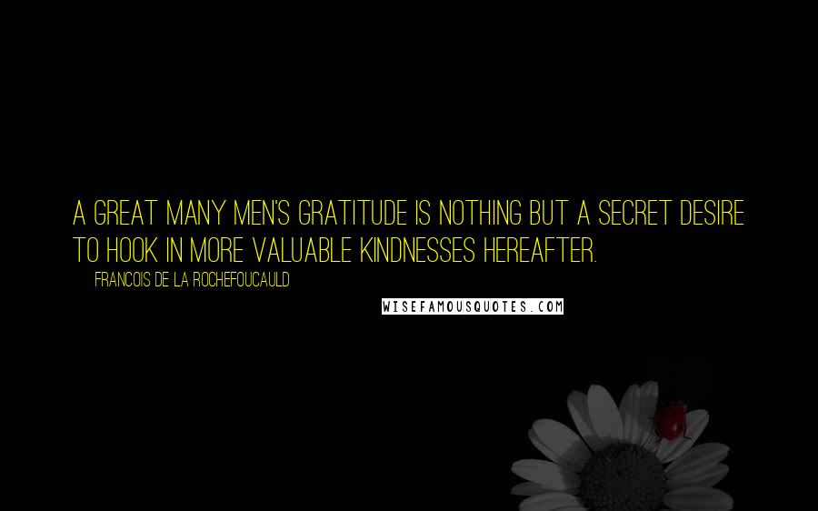 Francois De La Rochefoucauld Quotes: A great many men's gratitude is nothing but a secret desire to hook in more valuable kindnesses hereafter.