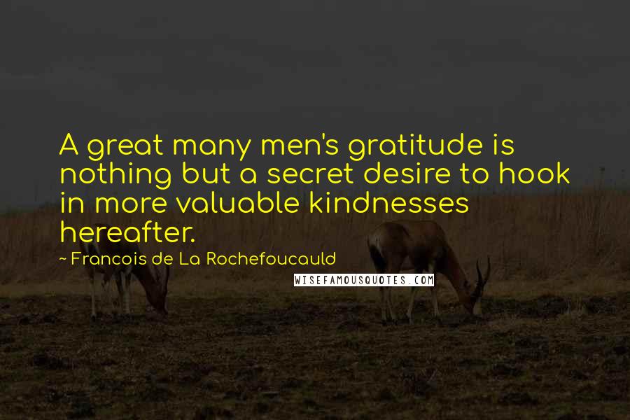 Francois De La Rochefoucauld Quotes: A great many men's gratitude is nothing but a secret desire to hook in more valuable kindnesses hereafter.