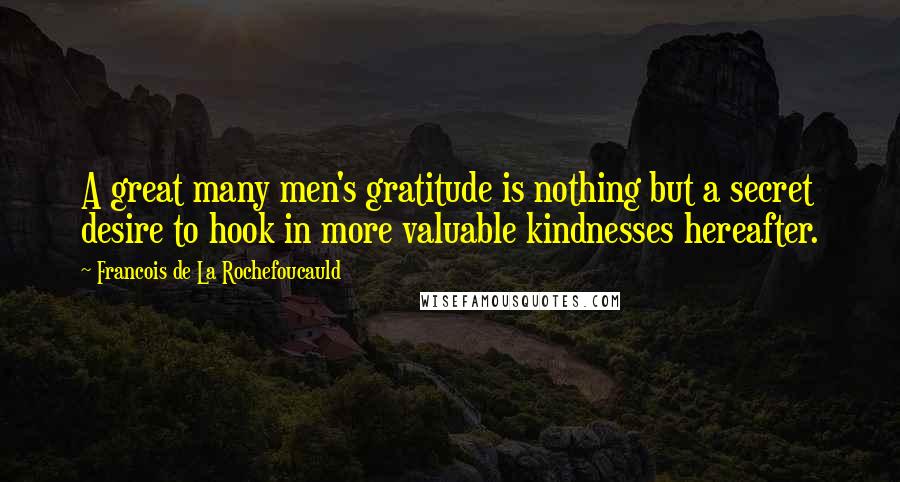 Francois De La Rochefoucauld Quotes: A great many men's gratitude is nothing but a secret desire to hook in more valuable kindnesses hereafter.