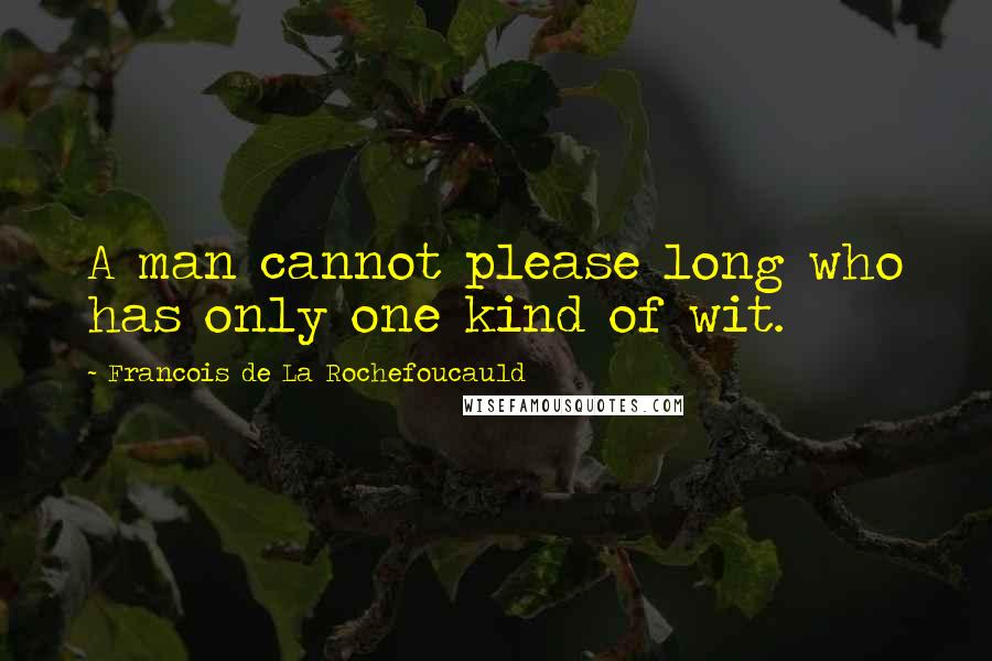 Francois De La Rochefoucauld Quotes: A man cannot please long who has only one kind of wit.