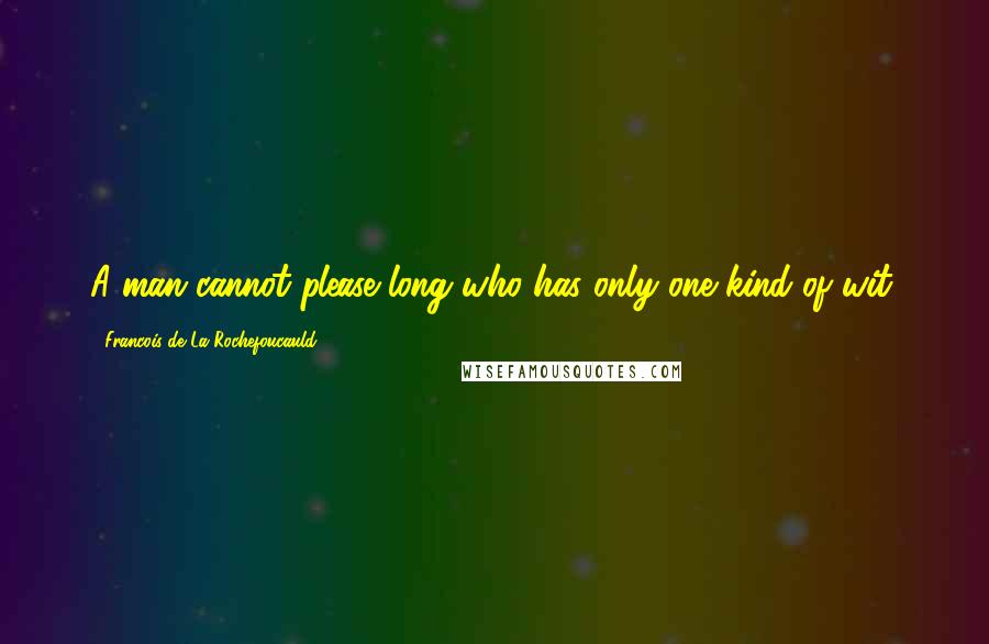 Francois De La Rochefoucauld Quotes: A man cannot please long who has only one kind of wit.