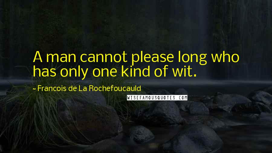 Francois De La Rochefoucauld Quotes: A man cannot please long who has only one kind of wit.