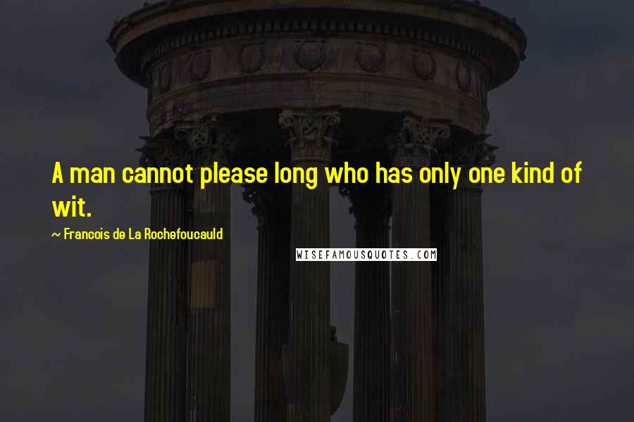 Francois De La Rochefoucauld Quotes: A man cannot please long who has only one kind of wit.