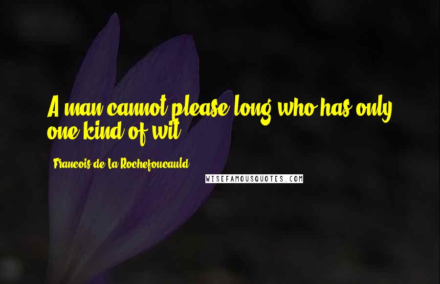 Francois De La Rochefoucauld Quotes: A man cannot please long who has only one kind of wit.