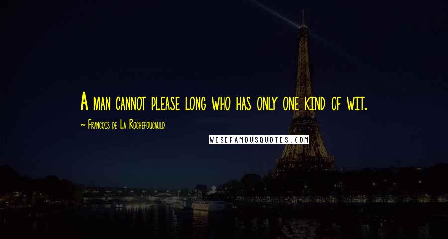 Francois De La Rochefoucauld Quotes: A man cannot please long who has only one kind of wit.