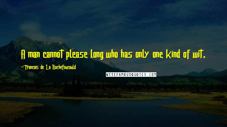 Francois De La Rochefoucauld Quotes: A man cannot please long who has only one kind of wit.