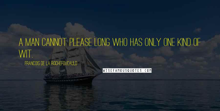 Francois De La Rochefoucauld Quotes: A man cannot please long who has only one kind of wit.